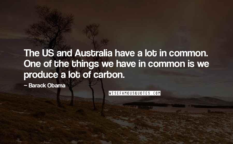 Barack Obama Quotes: The US and Australia have a lot in common. One of the things we have in common is we produce a lot of carbon.