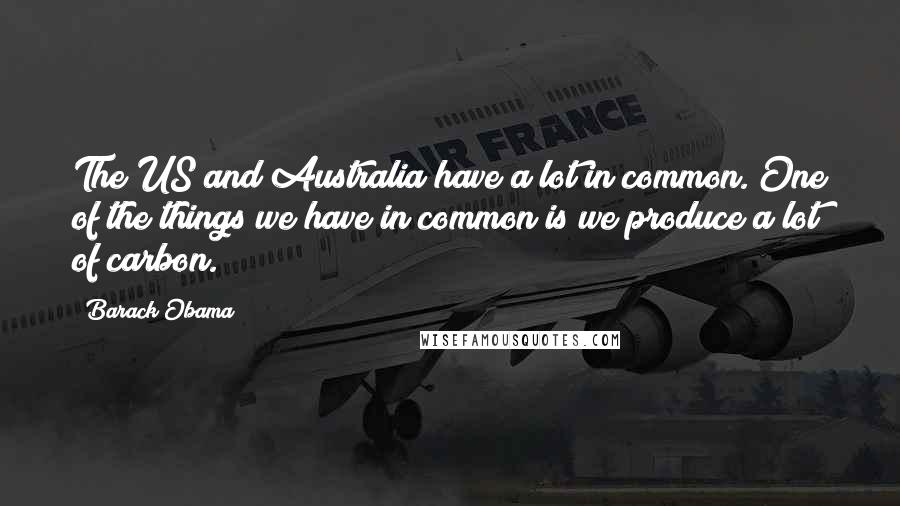 Barack Obama Quotes: The US and Australia have a lot in common. One of the things we have in common is we produce a lot of carbon.