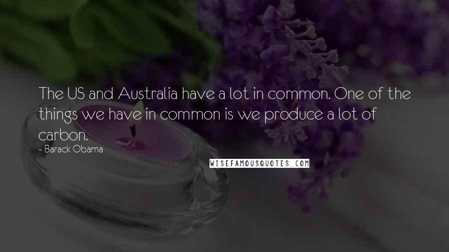 Barack Obama Quotes: The US and Australia have a lot in common. One of the things we have in common is we produce a lot of carbon.