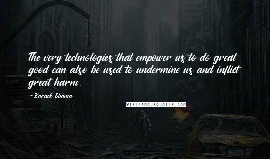 Barack Obama Quotes: The very technologies that empower us to do great good can also be used to undermine us and inflict great harm.