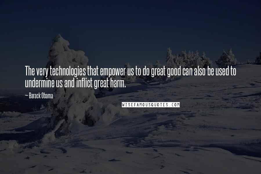 Barack Obama Quotes: The very technologies that empower us to do great good can also be used to undermine us and inflict great harm.