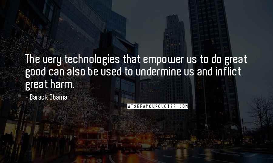 Barack Obama Quotes: The very technologies that empower us to do great good can also be used to undermine us and inflict great harm.