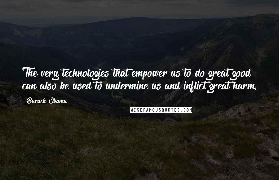 Barack Obama Quotes: The very technologies that empower us to do great good can also be used to undermine us and inflict great harm.