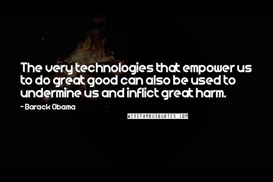 Barack Obama Quotes: The very technologies that empower us to do great good can also be used to undermine us and inflict great harm.