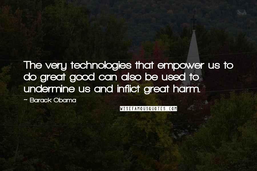 Barack Obama Quotes: The very technologies that empower us to do great good can also be used to undermine us and inflict great harm.