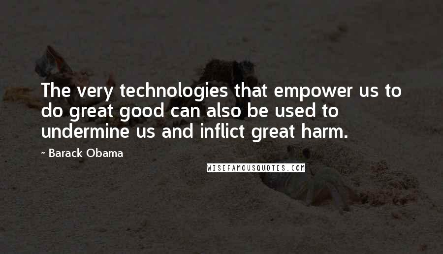 Barack Obama Quotes: The very technologies that empower us to do great good can also be used to undermine us and inflict great harm.
