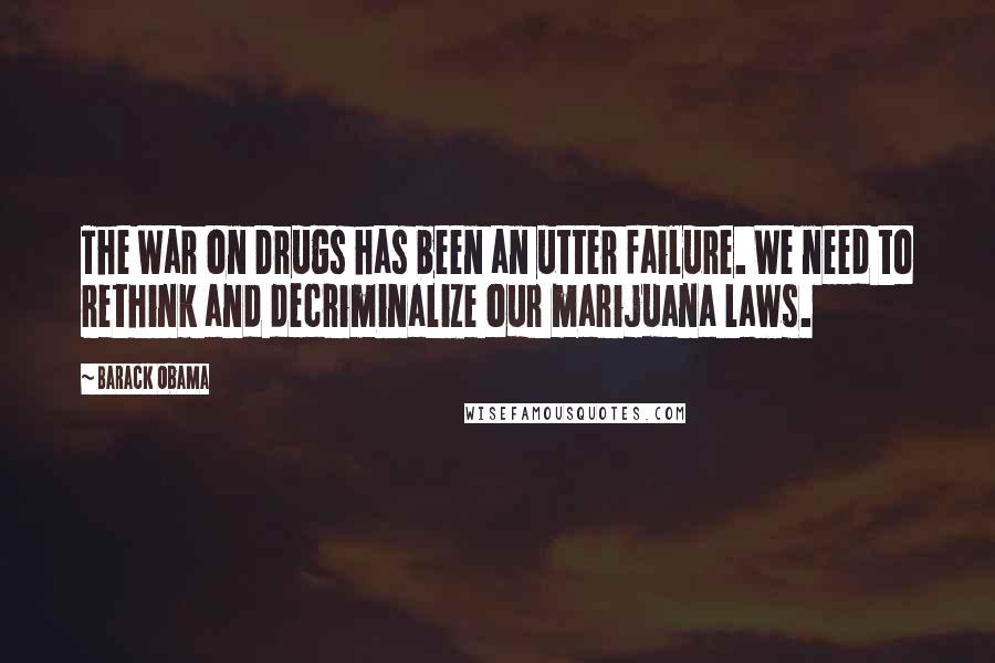 Barack Obama Quotes: The War on Drugs has been an utter failure. We need to rethink and decriminalize our marijuana laws.