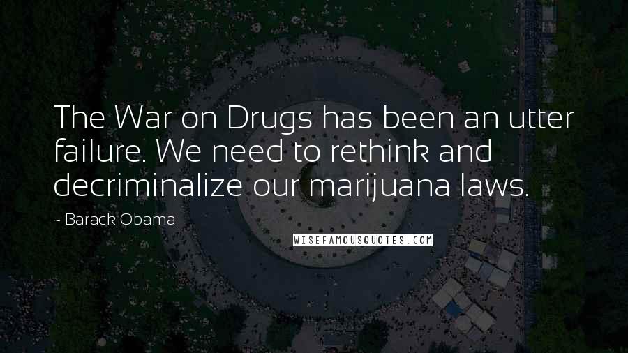 Barack Obama Quotes: The War on Drugs has been an utter failure. We need to rethink and decriminalize our marijuana laws.