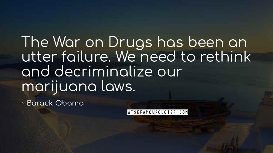 Barack Obama Quotes: The War on Drugs has been an utter failure. We need to rethink and decriminalize our marijuana laws.