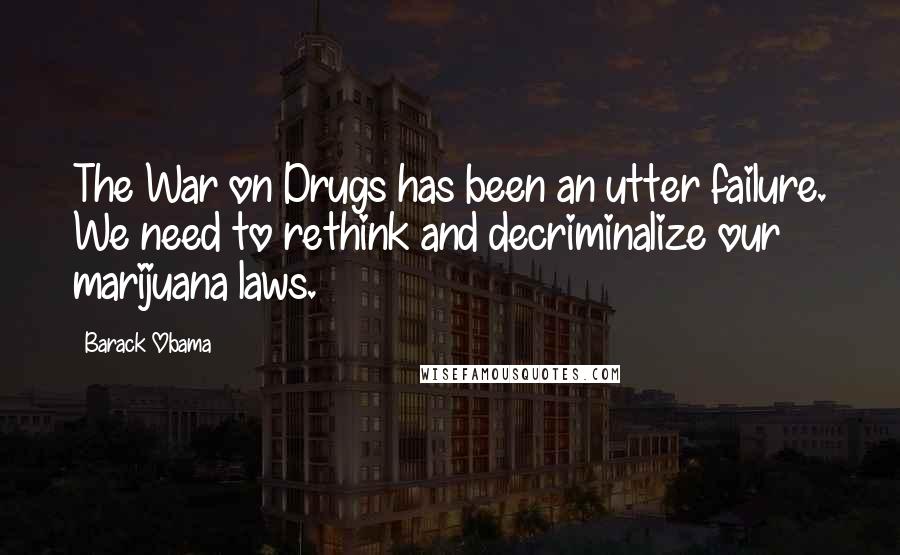 Barack Obama Quotes: The War on Drugs has been an utter failure. We need to rethink and decriminalize our marijuana laws.