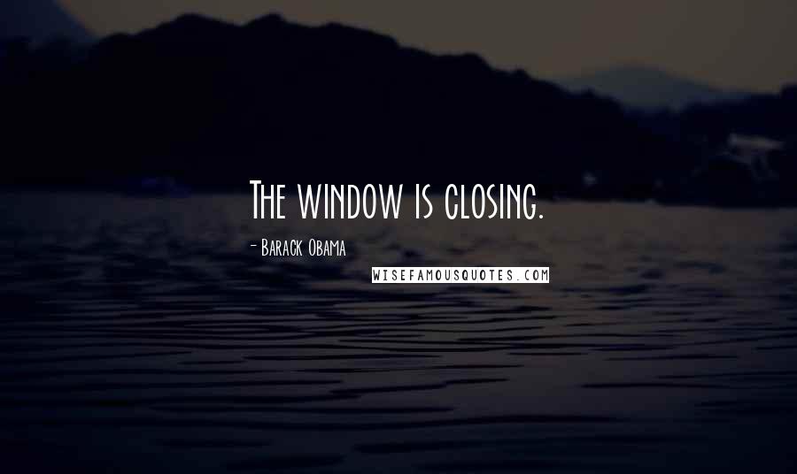 Barack Obama Quotes: The window is closing.