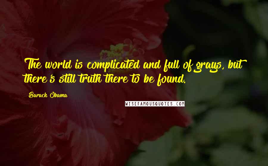 Barack Obama Quotes: The world is complicated and full of grays, but there's still truth there to be found.
