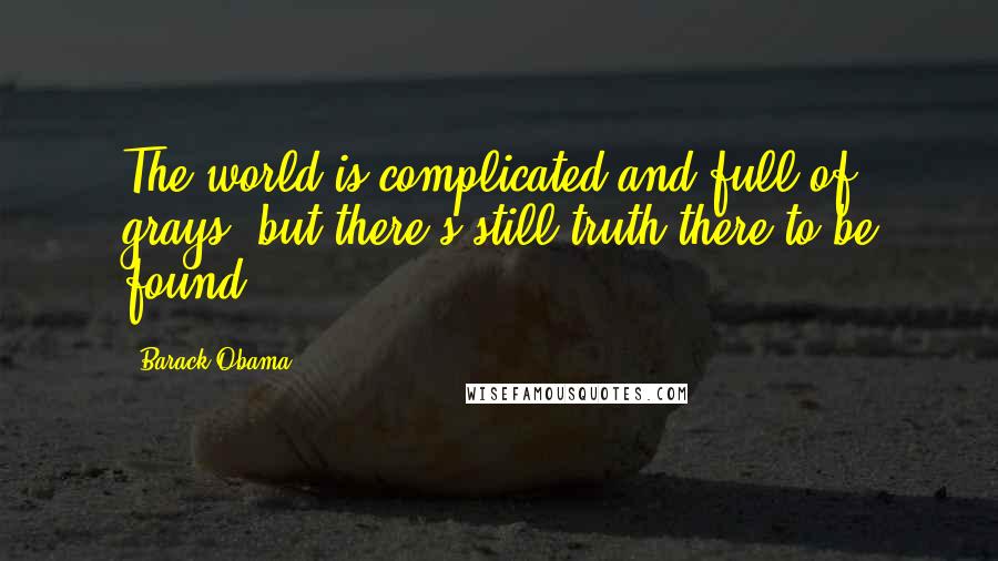 Barack Obama Quotes: The world is complicated and full of grays, but there's still truth there to be found.