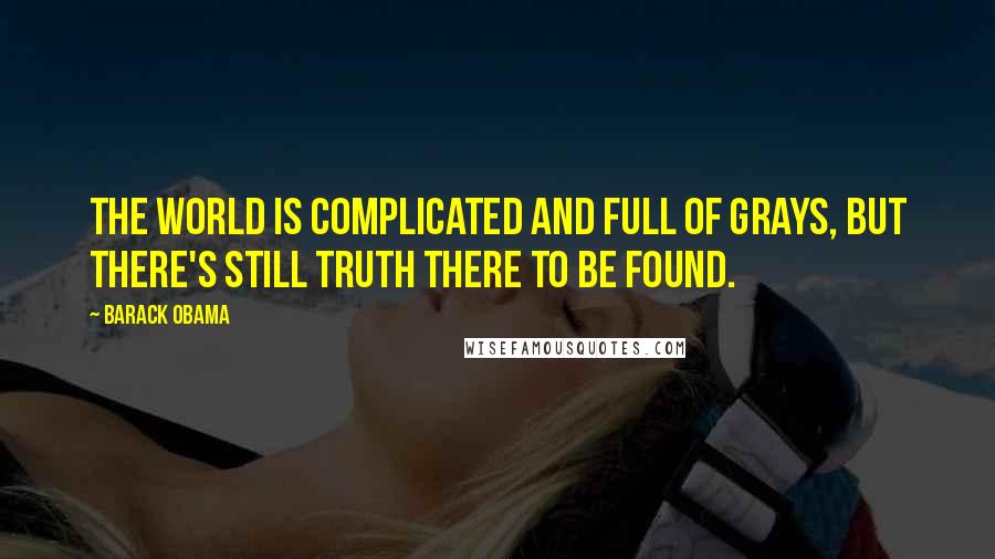 Barack Obama Quotes: The world is complicated and full of grays, but there's still truth there to be found.