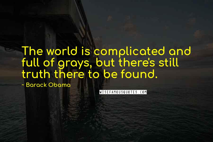 Barack Obama Quotes: The world is complicated and full of grays, but there's still truth there to be found.