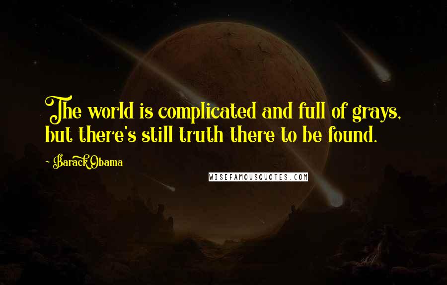 Barack Obama Quotes: The world is complicated and full of grays, but there's still truth there to be found.