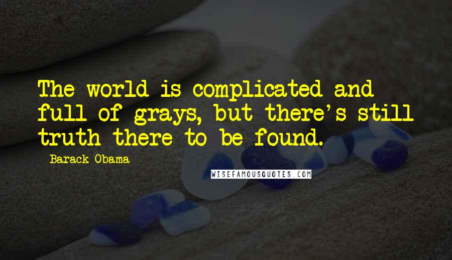 Barack Obama Quotes: The world is complicated and full of grays, but there's still truth there to be found.