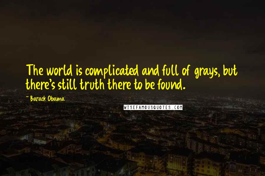 Barack Obama Quotes: The world is complicated and full of grays, but there's still truth there to be found.