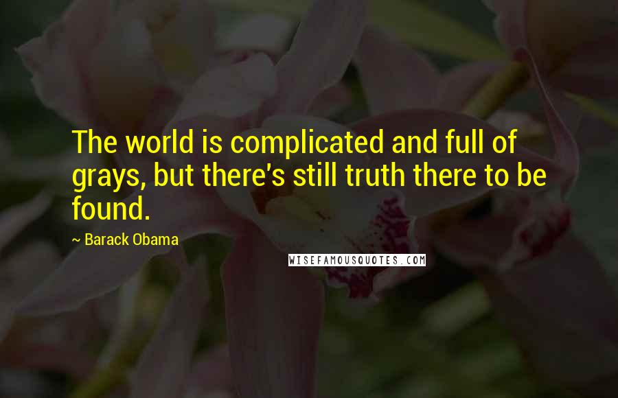 Barack Obama Quotes: The world is complicated and full of grays, but there's still truth there to be found.