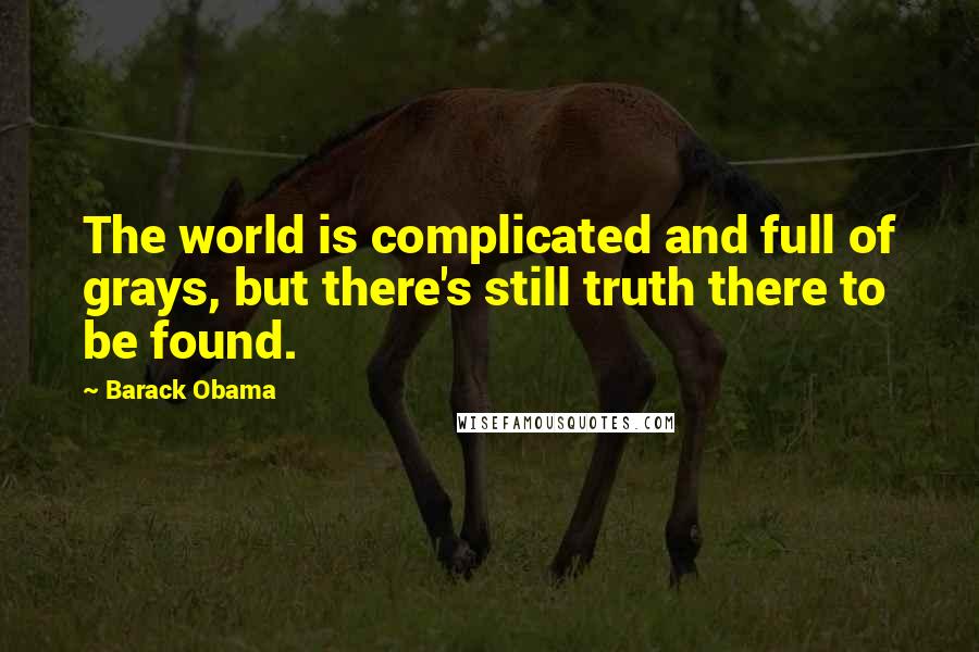 Barack Obama Quotes: The world is complicated and full of grays, but there's still truth there to be found.