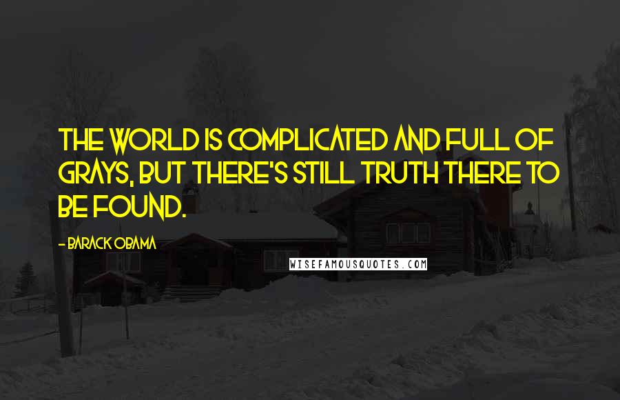 Barack Obama Quotes: The world is complicated and full of grays, but there's still truth there to be found.