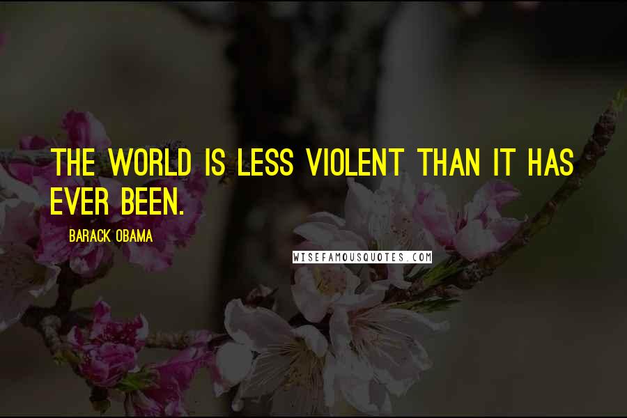 Barack Obama Quotes: The world is less violent than it has ever been.