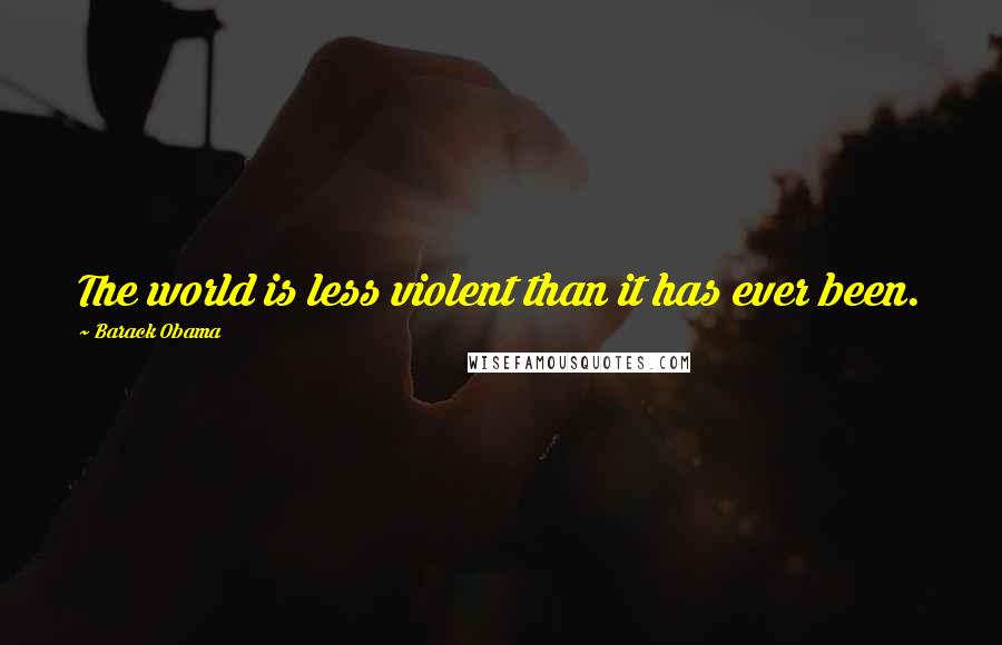 Barack Obama Quotes: The world is less violent than it has ever been.