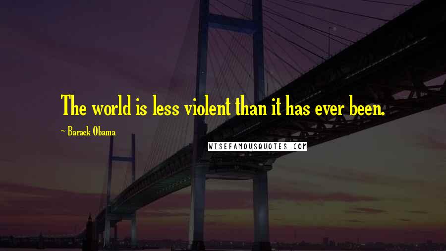 Barack Obama Quotes: The world is less violent than it has ever been.