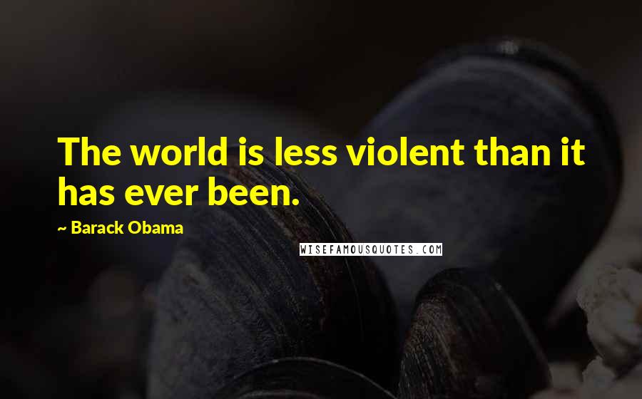 Barack Obama Quotes: The world is less violent than it has ever been.