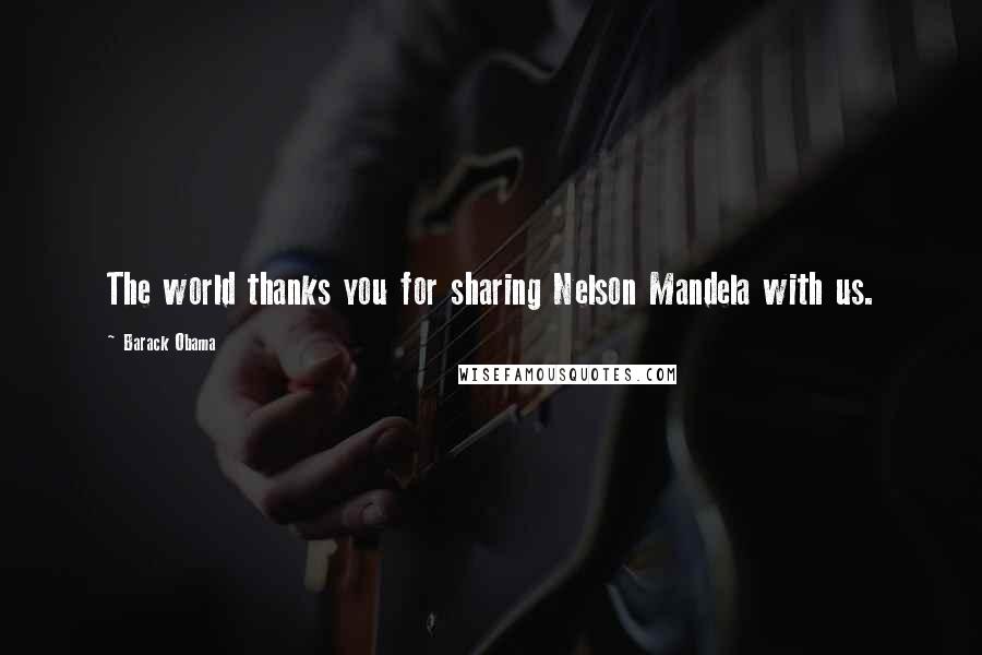 Barack Obama Quotes: The world thanks you for sharing Nelson Mandela with us.