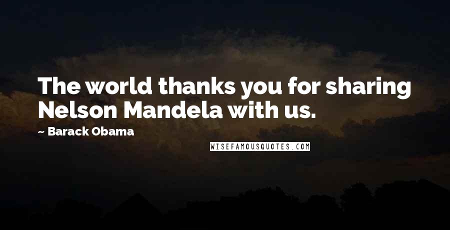Barack Obama Quotes: The world thanks you for sharing Nelson Mandela with us.