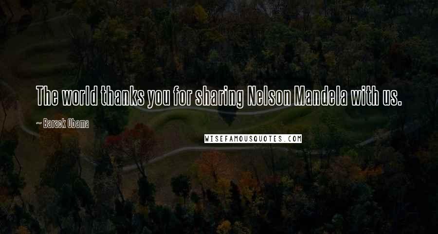 Barack Obama Quotes: The world thanks you for sharing Nelson Mandela with us.