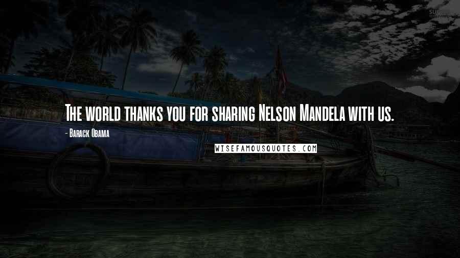 Barack Obama Quotes: The world thanks you for sharing Nelson Mandela with us.