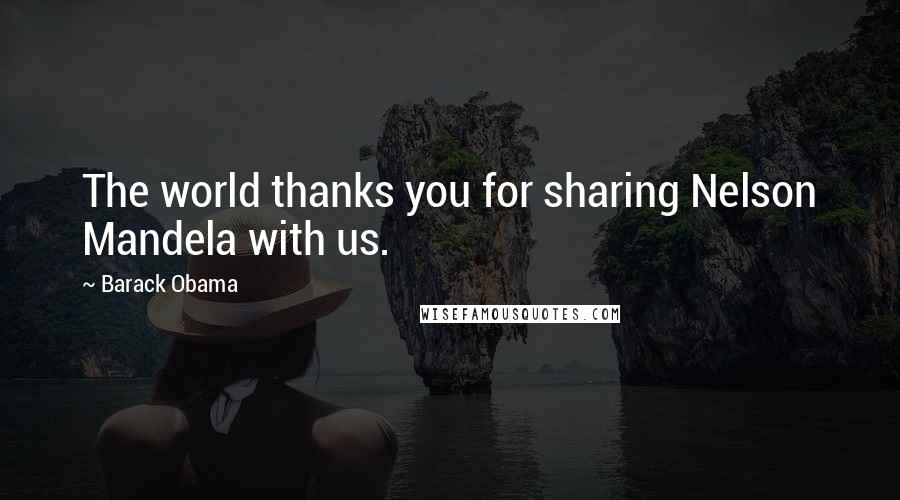 Barack Obama Quotes: The world thanks you for sharing Nelson Mandela with us.