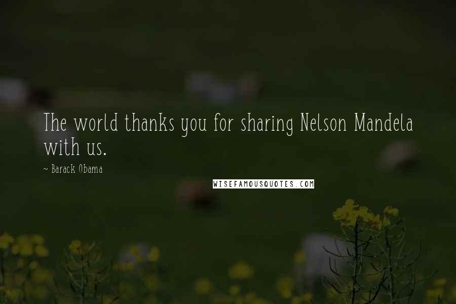 Barack Obama Quotes: The world thanks you for sharing Nelson Mandela with us.