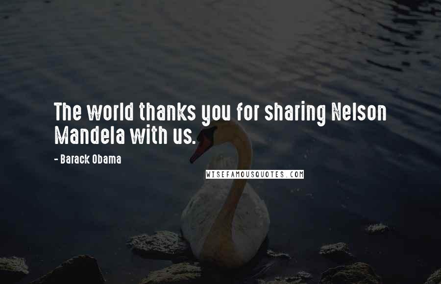 Barack Obama Quotes: The world thanks you for sharing Nelson Mandela with us.