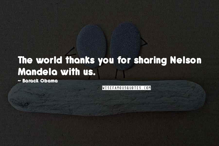 Barack Obama Quotes: The world thanks you for sharing Nelson Mandela with us.