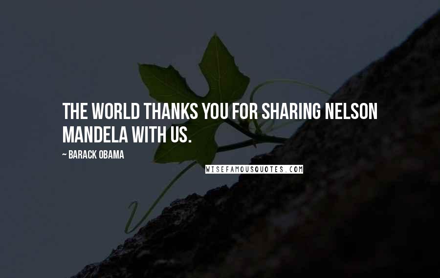 Barack Obama Quotes: The world thanks you for sharing Nelson Mandela with us.