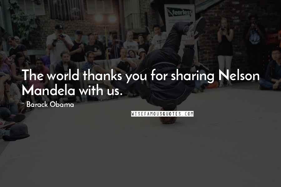 Barack Obama Quotes: The world thanks you for sharing Nelson Mandela with us.