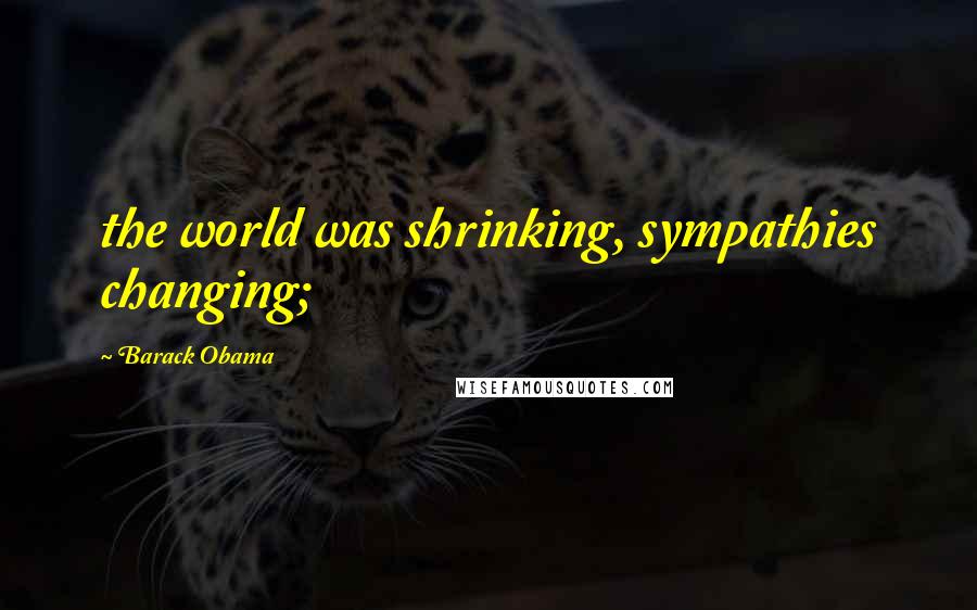 Barack Obama Quotes: the world was shrinking, sympathies changing;