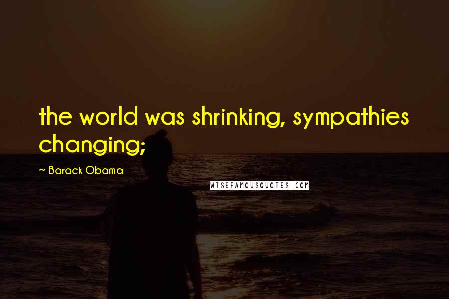 Barack Obama Quotes: the world was shrinking, sympathies changing;