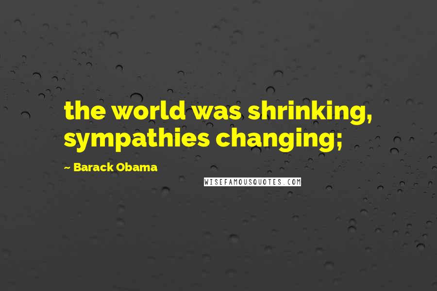 Barack Obama Quotes: the world was shrinking, sympathies changing;
