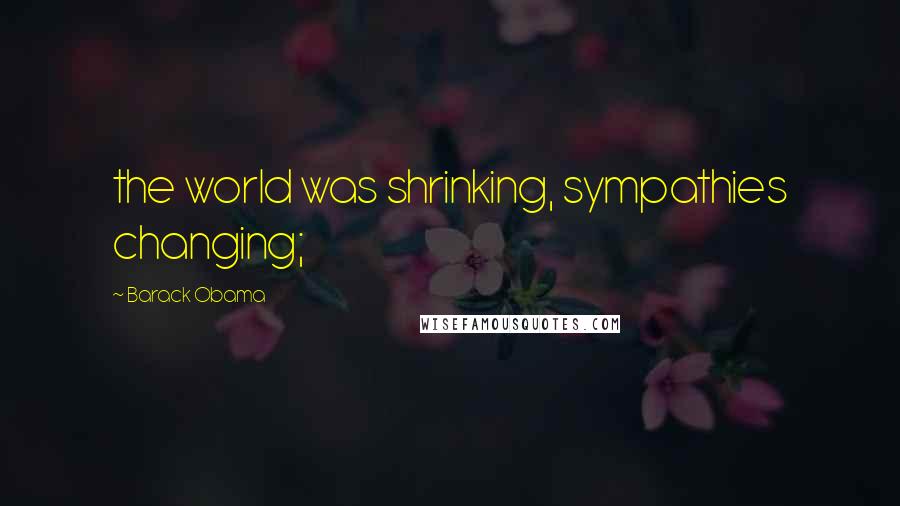 Barack Obama Quotes: the world was shrinking, sympathies changing;