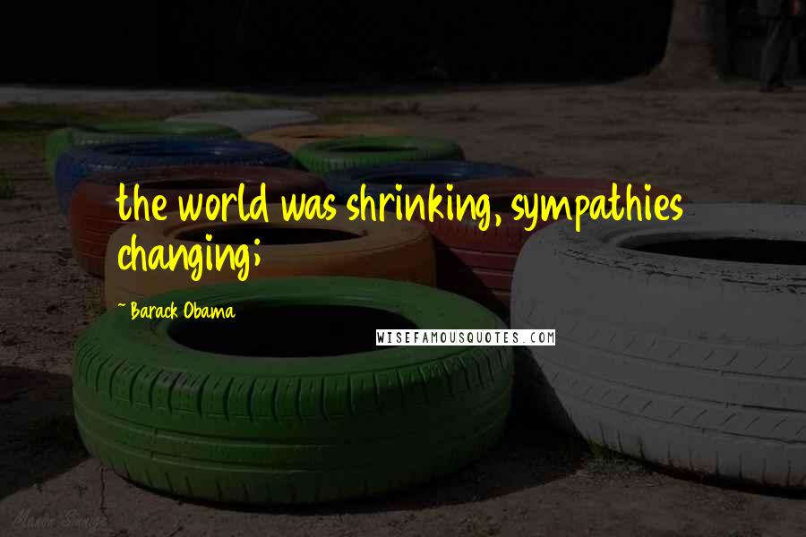 Barack Obama Quotes: the world was shrinking, sympathies changing;