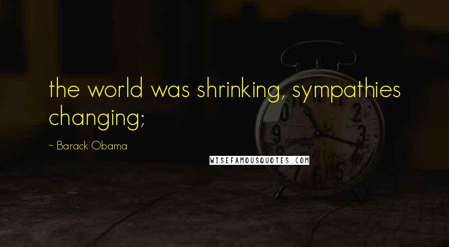 Barack Obama Quotes: the world was shrinking, sympathies changing;