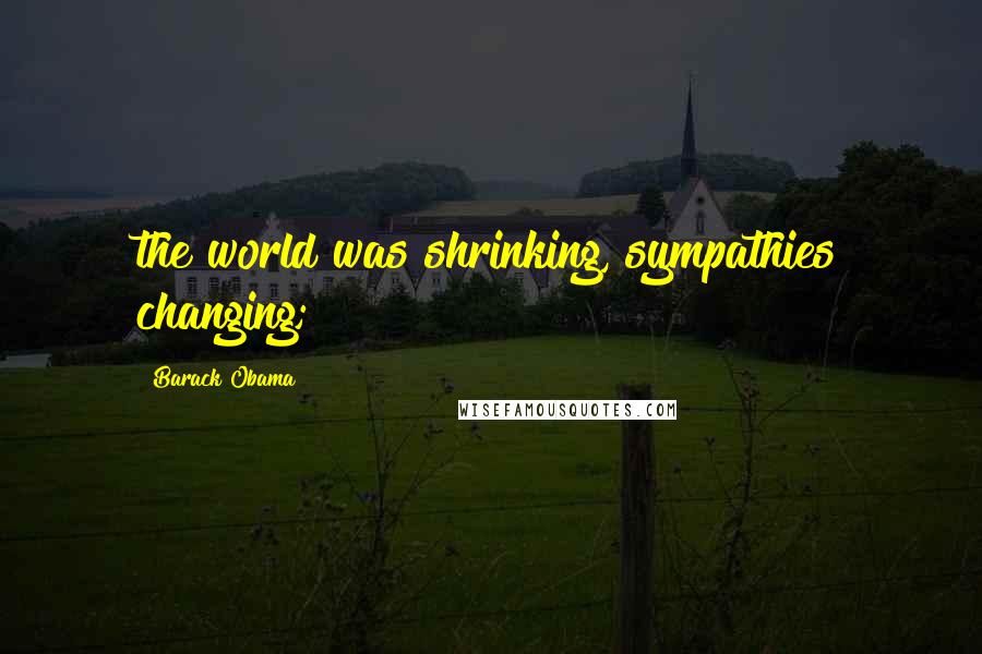 Barack Obama Quotes: the world was shrinking, sympathies changing;