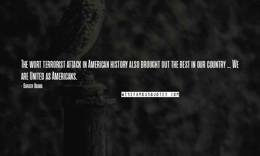 Barack Obama Quotes: The wort terrorist attack in American history also brought out the best in our country ... We are United as Americans.