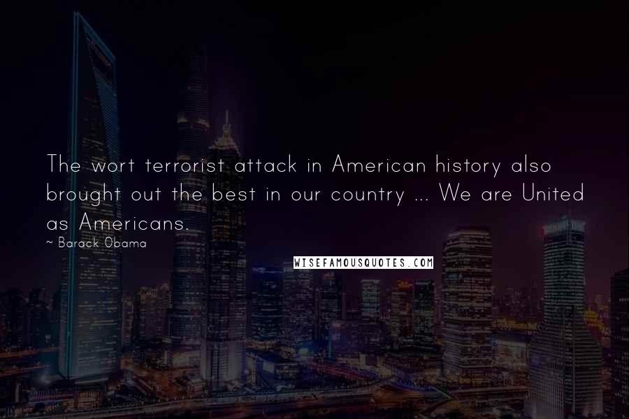 Barack Obama Quotes: The wort terrorist attack in American history also brought out the best in our country ... We are United as Americans.