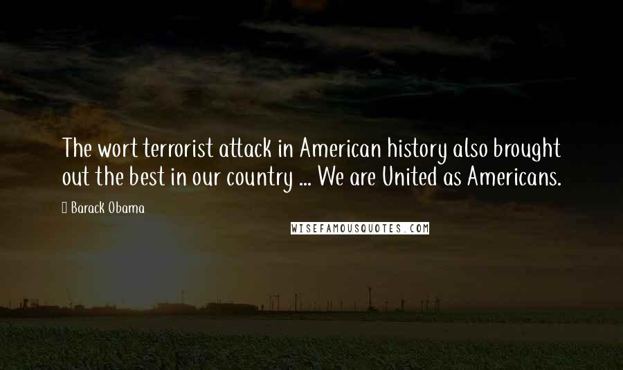 Barack Obama Quotes: The wort terrorist attack in American history also brought out the best in our country ... We are United as Americans.