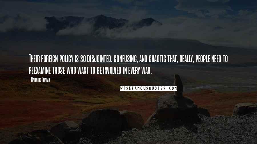 Barack Obama Quotes: Their foreign policy is so disjointed, confusing, and chaotic that, really, people need to reexamine those who want to be involved in every war.